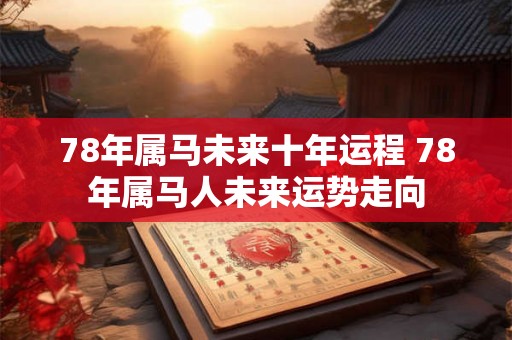 78年属马未来十年运程 78年属马人未来运势走向 78年属马未来十年运程 78年属马人未来运势走向
