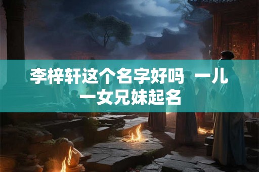 李梓轩这个名字好吗  一儿一女兄妹起名