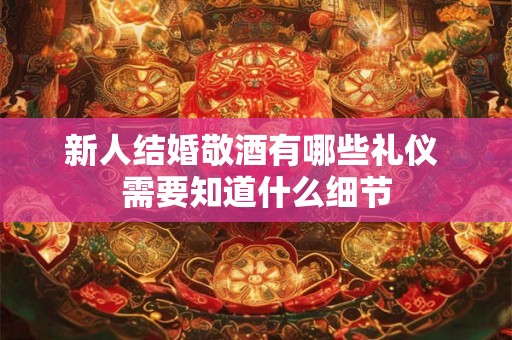 新人结婚敬酒有哪些礼仪 需要知道什么细节