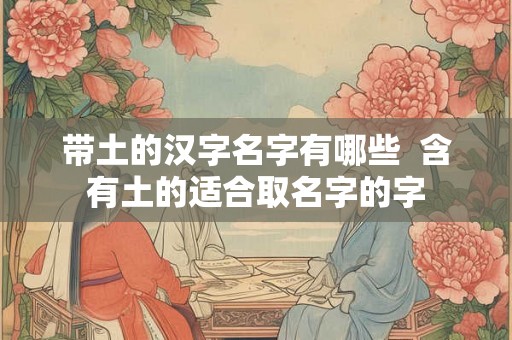 带土的汉字名字有哪些  含有土的适合取名字的字