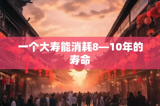 一个大寿能消耗8—10年的寿命