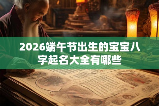 2026端午节出生的宝宝八字起名大全有哪些 2026端午节出生的宝宝八字起名大全有哪些