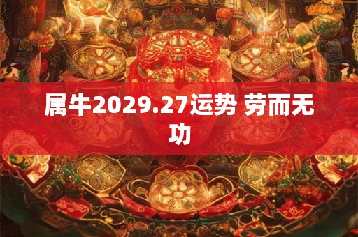 属牛2029.27运势 劳而无功 属牛2029.27运势 劳而无功