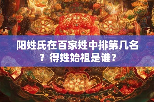 阳姓氏在百家姓中排第几名?得姓始祖是谁? 阳姓氏在百家姓中排第几名?得姓始祖是谁?