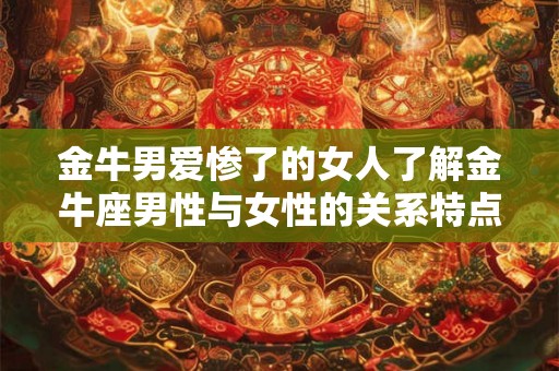 金牛男爱惨了的女人了解金牛座男性与女性的关系特点和个性特质