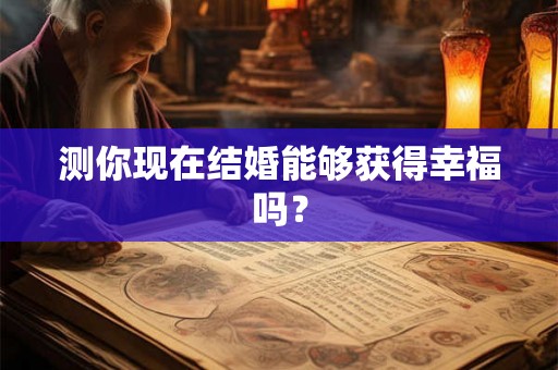 测你现在结婚能够获得幸福吗? 测你现在结婚能够获得幸福吗?