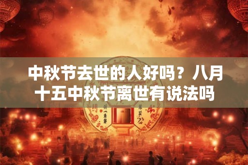 中秋节去世的人好吗？八月十五中秋节离世有说法吗