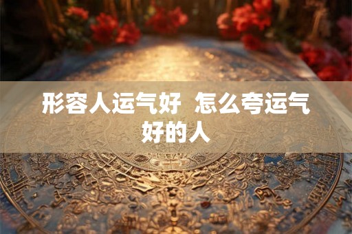 形容人运气好  怎么夸运气好的人