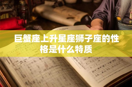 巨蟹座上升星座狮子座的性格是什么特质