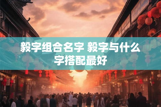 毅字组合名字 毅字与什么字搭配最好