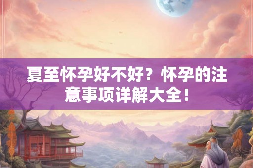 夏至怀孕好不好?怀孕的注意事项详解大全! 夏至怀孕好不好?怀孕的注意事项详解大全!