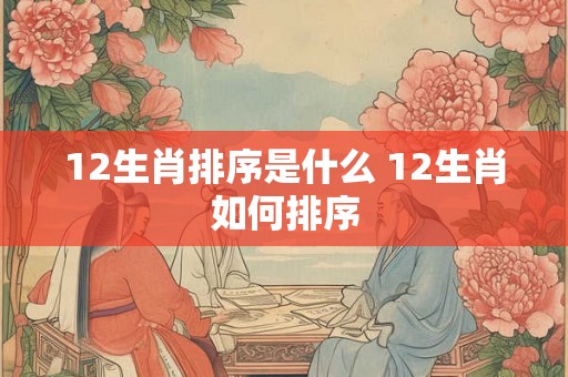 12生肖排序是什么 12生肖如何排序 12生肖排序是什么 12生肖如何排序