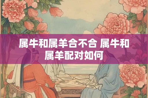 属牛和属羊合不合 属牛和属羊配对如何