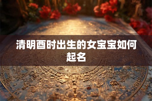 清明酉时出生的女宝宝如何起名