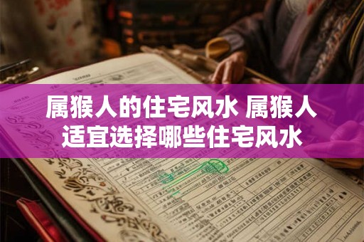 属猴人的住宅风水 属猴人适宜选择哪些住宅风水