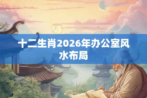 十二生肖2026年办公室风水布局