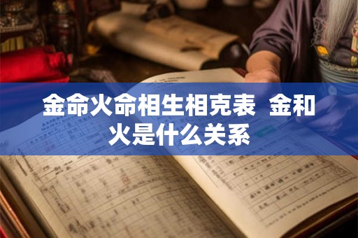 金命火命相生相克表  金和火是什么关系
