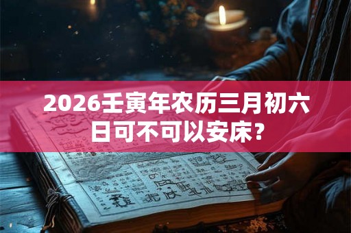 2026壬寅年农历三月初六日可不可以安床？