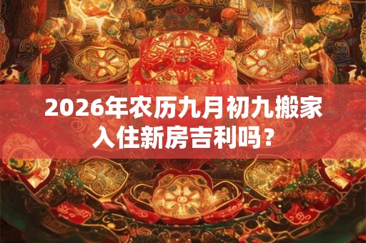 2026年农历九月初九搬家入住新房吉利吗？