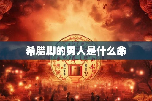 希腊脚的男人是什么命