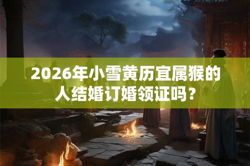 2026年小雪黄历宜属猴的人结婚订婚领证吗？