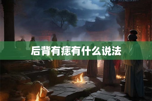 后背有痣有什么说法 后背有痣有什么说法