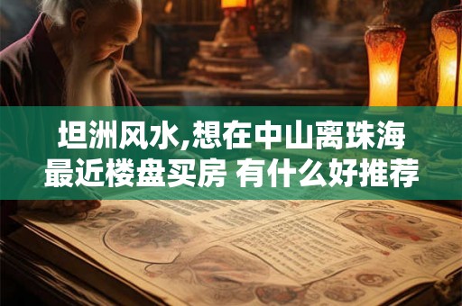 坦洲风水,想在中山离珠海最近楼盘买房 有什么好推荐