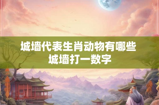 城墙代表生肖动物有哪些 城墙打一数字