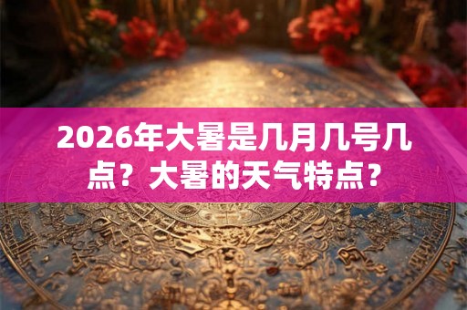 2026年大暑是几月几号几点？大暑的天气特点？