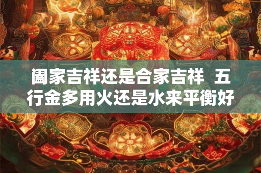 阖家吉祥还是合家吉祥  五行金多用火还是水来平衡好