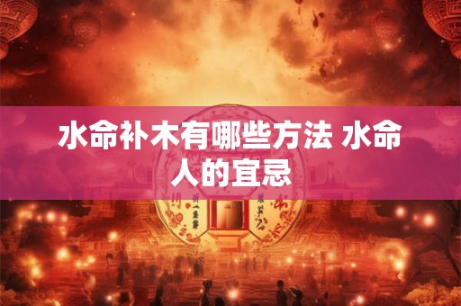 水命补木有哪些方法 水命人的宜忌