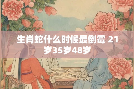 生肖蛇什么时候最倒霉 21岁35岁48岁 生肖蛇什么时候最倒霉 21岁35岁48岁