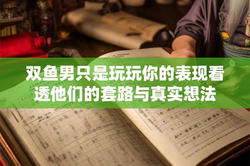 双鱼男只是玩玩你的表现看透他们的套路与真实想法 双鱼男只是玩玩你的表现看透他们的套路与真实想法