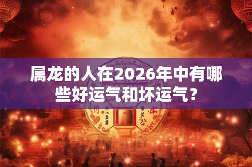 属龙的人在2026年中有哪些好运气和坏运气? 属龙的人在2026年中有哪些好运气和坏运气?