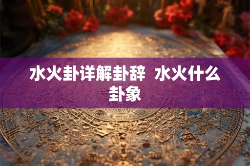 水火卦详解卦辞  水火什么卦象