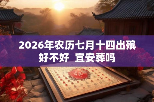 2026年农历七月十四出殡好不好  宜安葬吗