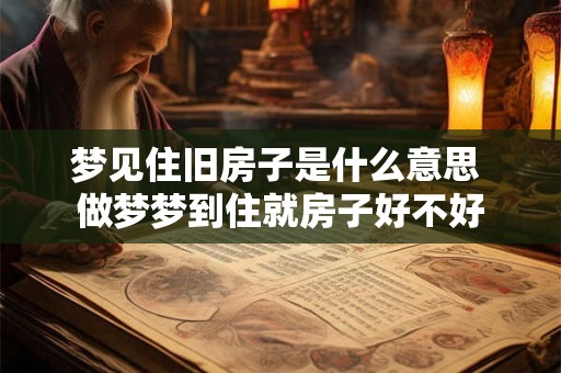 梦见住旧房子是什么意思 做梦梦到住就房子好不好