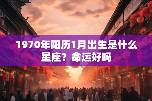 1970年阳历1月出生是什么星座?命运好吗 1970年阳历1月出生是什么星座?命运好吗