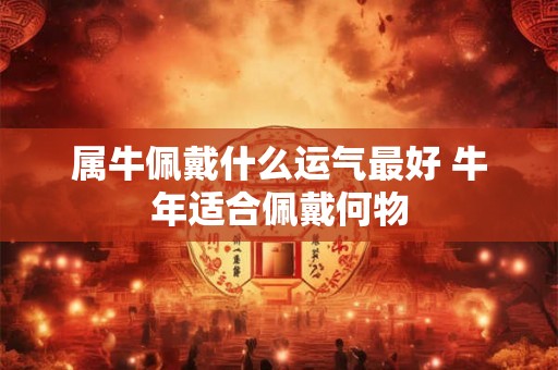 属牛佩戴什么运气最好 牛年适合佩戴何物