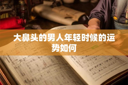 大鼻头的男人年轻时候的运势如何 大鼻头的男人年轻时候的运势如何