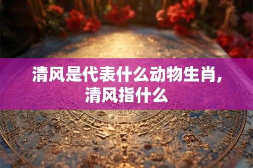 清风是代表什么动物生肖,清风指什么