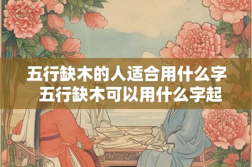 五行缺木的人适合用什么字  五行缺木可以用什么字起名