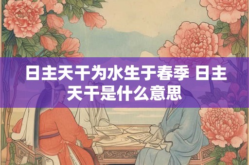 日主天干为水生于春季 日主天干是什么意思