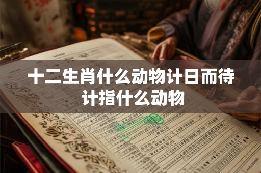 十二生肖什么动物计日而待 计指什么动物