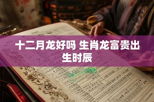 十二月龙好吗 生肖龙富贵出生时辰
