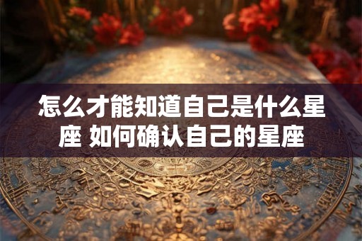 怎么才能知道自己是什么星座 如何确认自己的星座 怎么才能知道自己是什么星座 如何确认自己的星座
