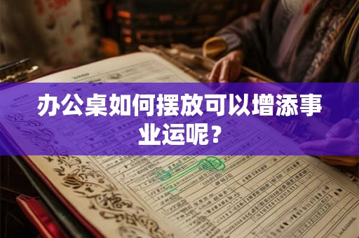 办公桌如何摆放可以增添事业运呢？