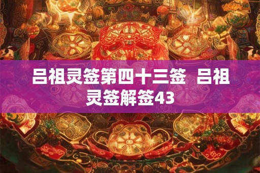 吕祖灵签第四十三签 吕祖灵签解签43 吕祖灵签第四十三签 吕祖灵签解签43