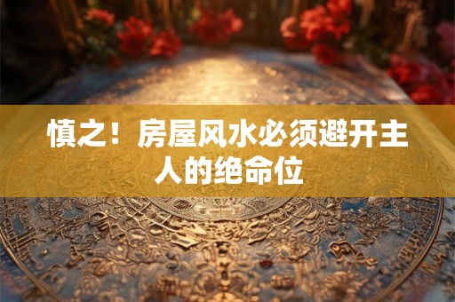 慎之！房屋风水必须避开主人的绝命位