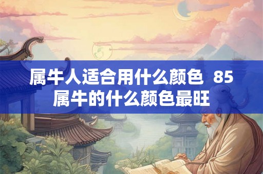 属牛人适合用什么颜色  85属牛的什么颜色最旺